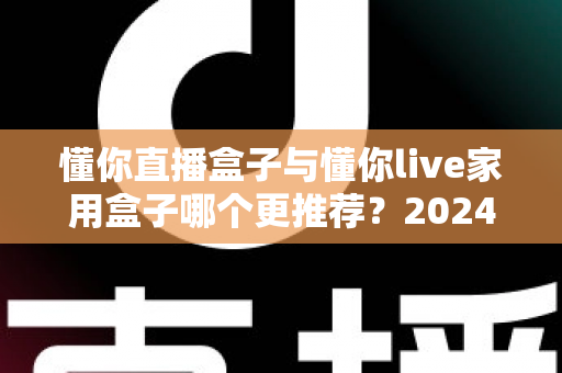 懂你直播盒子与懂你live家用盒子哪个更推荐？2024最新选购对比全攻略