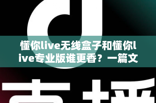 懂你live无线盒子和懂你live专业版谁更香?一篇文章帮你彻底搞懂选购难题 懂你live无线盒子和懂你live专业版谁更香?一篇文章帮你彻底搞懂选购难题