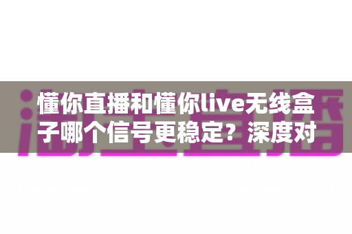 懂你直播和懂你live无线盒子哪个信号更稳定?深度对比解析帮你选出最优直播方案 懂你直播和懂你live无线盒子哪个信号更稳定?深度对比解析帮你选出最优直播方案