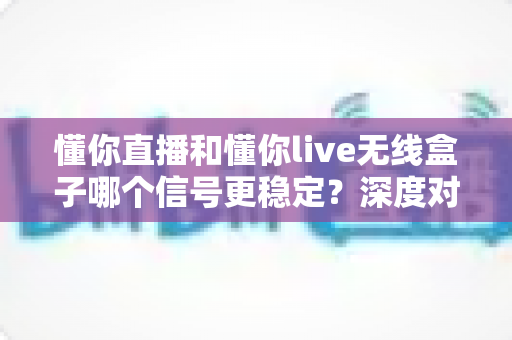 懂你直播和懂你live无线盒子哪个信号更稳定?深度对比解析帮你选出最优直播方案 懂你直播和懂你live无线盒子哪个信号更稳定?深度对比解析帮你选出最优直播方案