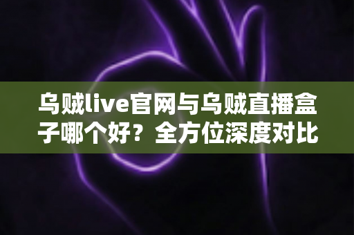 乌贼live官网与乌贼直播盒子哪个好?全方位深度对比评测,帮你找到最合适的观看方式 乌贼live官网与乌贼直播盒子哪个好?全方位深度对比评测,帮你找到最合适的观看方式