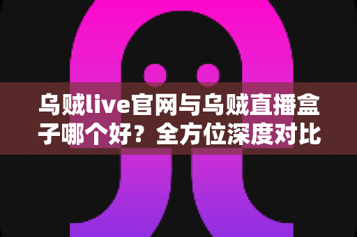 乌贼live官网与乌贼直播盒子哪个好？全方位深度对比评测，帮你找到最合适的观看方式