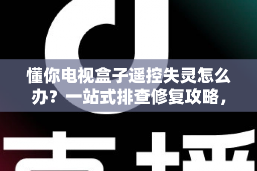 懂你电视盒子遥控失灵怎么办?一站式排查修复攻略,轻松找回畅快观影体验 懂你电视盒子遥控失灵怎么办?一站式排查修复攻略,轻松找回畅快观影体验