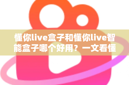 懂你live盒子和懂你live智能盒子哪个好用？一文看懂两者差异与选购建议