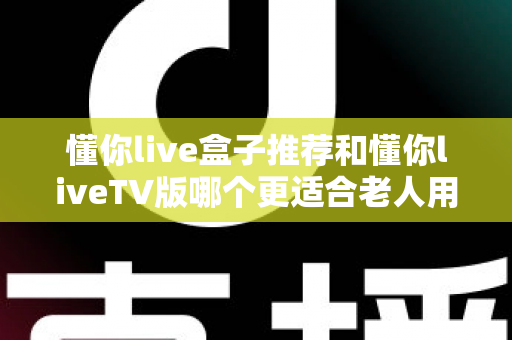 懂你live盒子推荐和懂你liveTV版哪个更适合老人用?全面对比指南帮您做出最佳选择 懂你live盒子推荐和懂你liveTV版哪个更适合老人用?全面对比指南帮您做出最佳选择