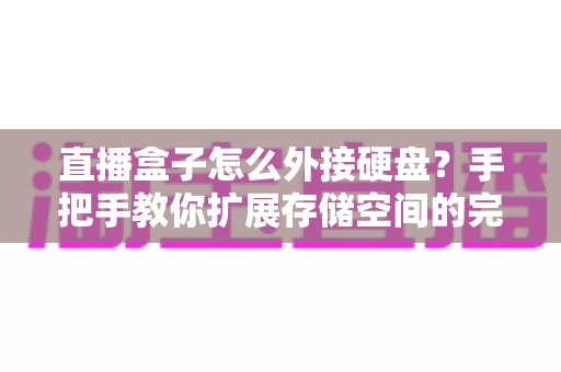 直播盒子怎么外接硬盘？手把手教你扩展存储空间的完整实用攻略