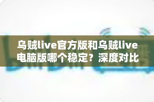 乌贼live官方版和乌贼live电脑版哪个稳定？深度对比分析与选择指南