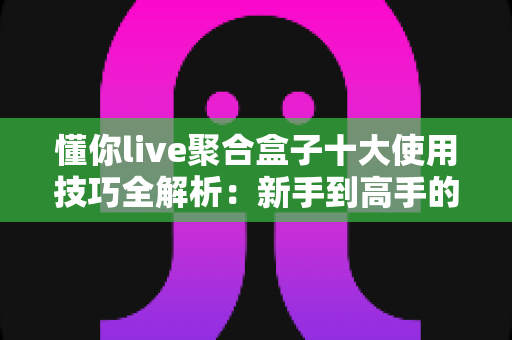 懂你live聚合盒子十大使用技巧全解析：新手到高手的进阶实用指南