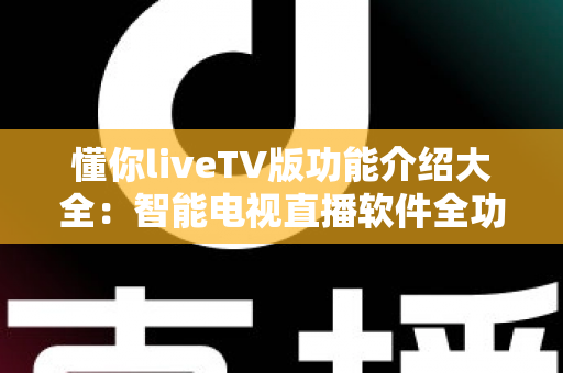 懂你liveTV版功能介绍大全：智能电视直播软件全功能解析与实用指南