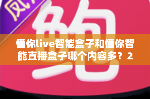 懂你live智能盒子和懂你智能直播盒子哪个内容多?2025最全内容资源对比选购指南 懂你live智能盒子和懂你智能直播盒子哪个内容多?2025最全内容资源对比选购指南