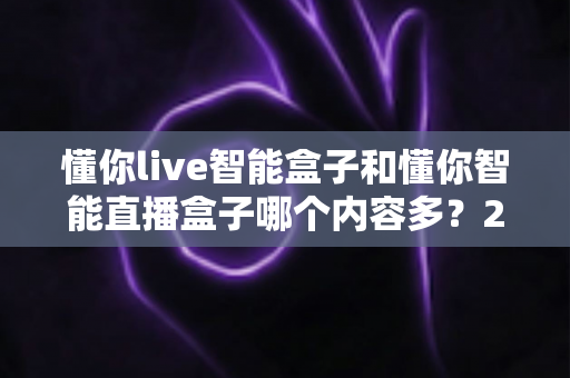 懂你live智能盒子和懂你智能直播盒子哪个内容多?2025最全内容资源对比选购指南 懂你live智能盒子和懂你智能直播盒子哪个内容多?2025最全内容资源对比选购指南