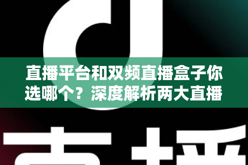 直播平台和双频直播盒子你选哪个?深度解析两大直播方案的优劣,助你做出明智选择 直播平台和双频直播盒子你选哪个?深度解析两大直播方案的优劣,助你做出明智选择