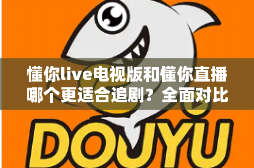 懂你live电视版和懂你直播哪个更适合追剧?全面对比助你找到最佳追剧方案 懂你live电视版和懂你直播哪个更适合追剧?全面对比助你找到最佳追剧方案