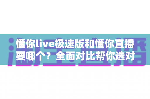 懂你live极速版和懂你直播要哪个?全面对比帮你选对版本不踩坑 懂你live极速版和懂你直播要哪个?全面对比帮你选对版本不踩坑