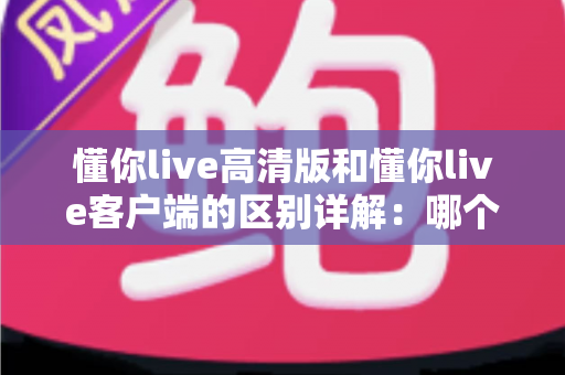 懂你live高清版和懂你live客户端的区别详解:哪个版本更适合你? 懂你live高清版和懂你live客户端的区别详解:哪个版本更适合你?