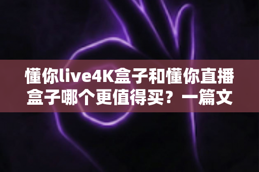 懂你live4K盒子和懂你直播盒子哪个更值得买?一篇文章帮你彻底搞懂选购难题 懂你live4K盒子和懂你直播盒子哪个更值得买?一篇文章帮你彻底搞懂选购难题