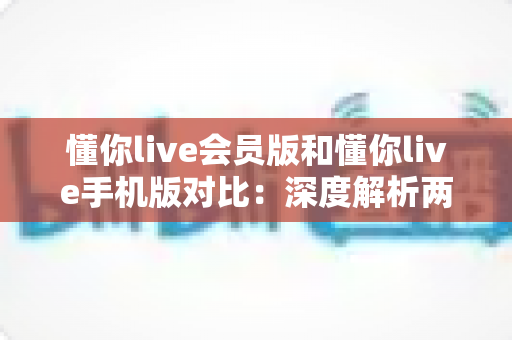 懂你live会员版和懂你live手机版对比:深度解析两大版本差异,帮你找到最佳直播观影方案 懂你live会员版和懂你live手机版对比:深度解析两大版本差异,帮你找到最佳直播观影方案