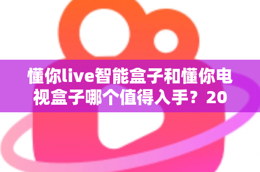 懂你live智能盒子和懂你电视盒子哪个值得入手?2025最全深度对比选购指南一次看懂 懂你live智能盒子和懂你电视盒子哪个值得入手?2025最全深度对比选购指南一次看懂