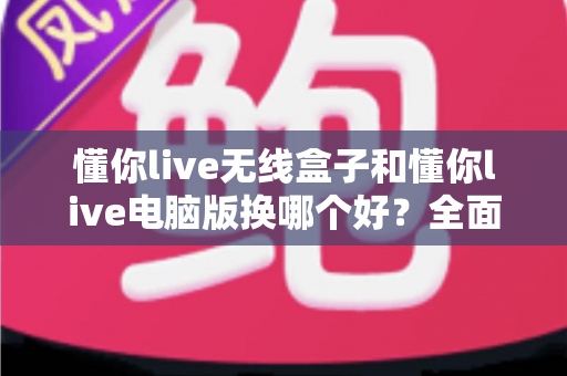 懂你live无线盒子和懂你live电脑版换哪个好?全面对比帮你选对设备 懂你live无线盒子和懂你live电脑版换哪个好?全面对比帮你选对设备