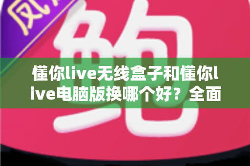 懂你live无线盒子和懂你live电脑版换哪个好?全面对比帮你选对设备 懂你live无线盒子和懂你live电脑版换哪个好?全面对比帮你选对设备