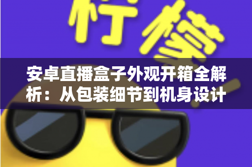安卓直播盒子外观开箱全解析:从包装细节到机身设计的沉浸式视觉体验指南 安卓直播盒子外观开箱全解析:从包装细节到机身设计的沉浸式视觉体验指南