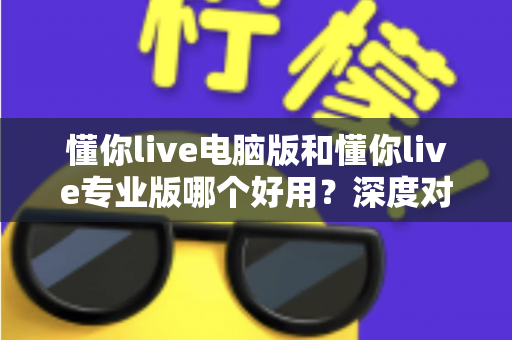 懂你live电脑版和懂你live专业版哪个好用？深度对比评测助你轻松选对版本