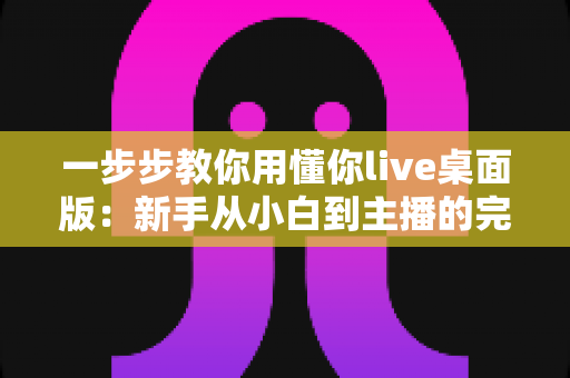 一步步教你用懂你live桌面版：新手从小白到主播的完整实战指南