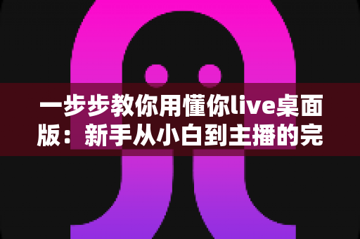 一步步教你用懂你live桌面版：新手从小白到主播的完整实战指南
