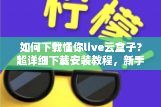 如何下载懂你live云盒子?超详细下载安装教程,新手一看就会的完整指南 如何下载懂你live云盒子?超详细下载安装教程,新手一看就会的完整指南