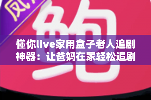 懂你live家用盒子老人追剧神器：让爸妈在家轻松追剧的贴心之选