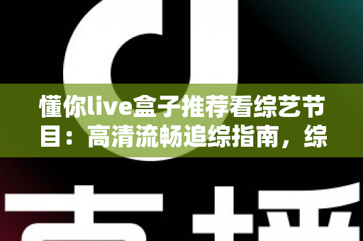 懂你live盒子推荐看综艺节目：高清流畅追综指南，综艺迷的观看神器全解析