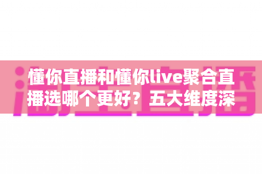 懂你直播和懂你live聚合直播选哪个更好？五大维度深度对比与选择指南