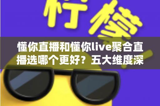 懂你直播和懂你live聚合直播选哪个更好？五大维度深度对比与选择指南