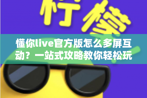 懂你live官方版怎么多屏互动?一站式攻略教你轻松玩转大屏观看体验 懂你live官方版怎么多屏互动?一站式攻略教你轻松玩转大屏观看体验