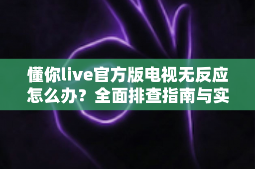 懂你live官方版电视无反应怎么办?全面排查指南与实用解决技巧大公开 懂你live官方版电视无反应怎么办?全面排查指南与实用解决技巧大公开