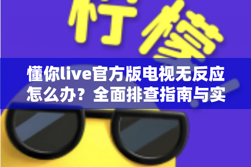 懂你live官方版电视无反应怎么办?全面排查指南与实用解决技巧大公开 懂你live官方版电视无反应怎么办?全面排查指南与实用解决技巧大公开