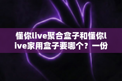 懂你live聚合盒子和懂你live家用盒子要哪个？一份看得懂的选购对比指南