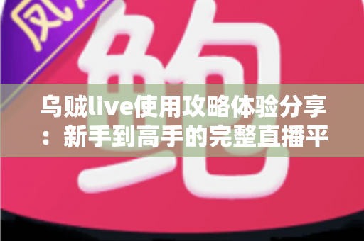 乌贼live使用攻略体验分享：新手到高手的完整直播平台实操指南
