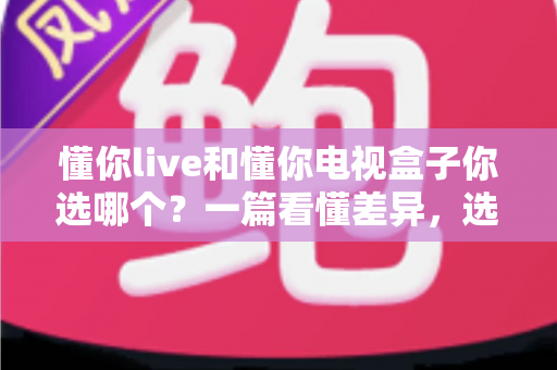 懂你live和懂你电视盒子你选哪个？一篇看懂差异，选对不花冤枉钱