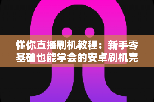 懂你直播刷机教程:新手零基础也能学会的安卓刷机完整指南与避坑手册 懂你直播刷机教程:新手零基础也能学会的安卓刷机完整指南与避坑手册