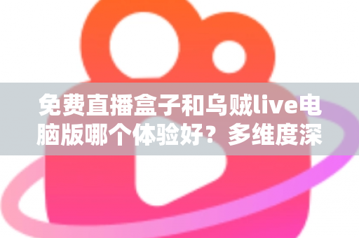 免费直播盒子和乌贼live电脑版哪个体验好?多维度深度对比帮你选对直播工具 免费直播盒子和乌贼live电脑版哪个体验好?多维度深度对比帮你选对直播工具