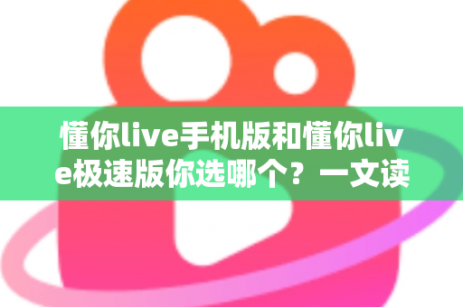 懂你live手机版和懂你live极速版你选哪个？一文读懂两大版本差异，选出最适合你的直播伴侣