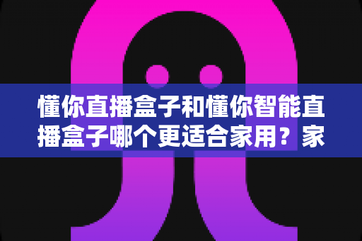 懂你直播盒子和懂你智能直播盒子哪个更适合家用?家用直播设备深度选购指南与避坑建议 懂你直播盒子和懂你智能直播盒子哪个更适合家用?家用直播设备深度选购指南与避坑建议