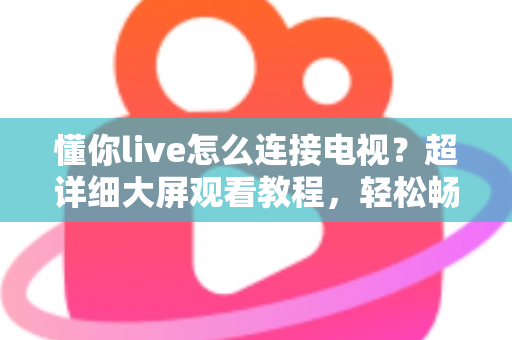 懂你live怎么连接电视?超详细大屏观看教程,轻松畅享精彩直播内容 懂你live怎么连接电视?超详细大屏观看教程,轻松畅享精彩直播内容