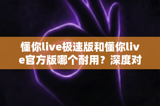 懂你live极速版和懂你live官方版哪个耐用?深度对比解析帮你选出最佳选择 懂你live极速版和懂你live官方版哪个耐用?深度对比解析帮你选出最佳选择