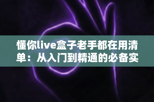 懂你live盒子老手都在用清单:从入门到精通的必备实用指南 懂你live盒子老手都在用清单:从入门到精通的必备实用指南
