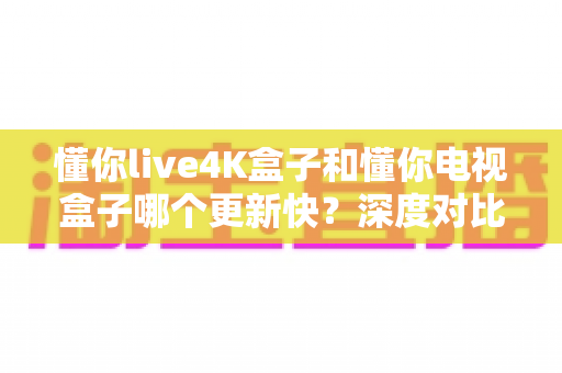 懂你live4K盒子和懂你电视盒子哪个更新快?深度对比解析助您选购不踩坑 懂你live4K盒子和懂你电视盒子哪个更新快?深度对比解析助您选购不踩坑