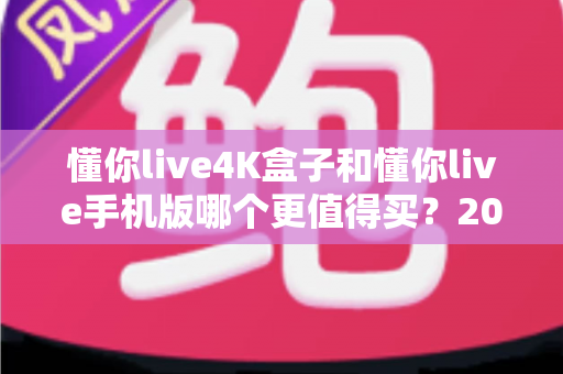 懂你live4K盒子和懂你live手机版哪个更值得买？2025最新选购指南帮你一次看懂
