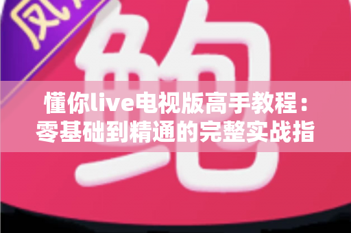 懂你live电视版高手教程:零基础到精通的完整实战指南 懂你live电视版高手教程:零基础到精通的完整实战指南