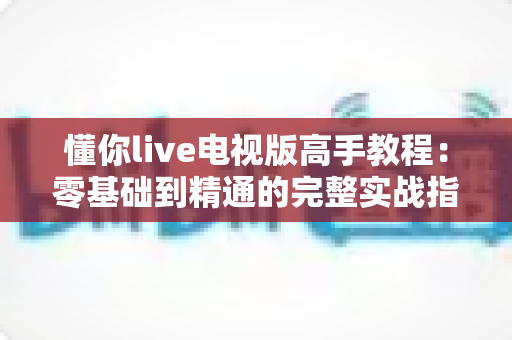 懂你live电视版高手教程:零基础到精通的完整实战指南 懂你live电视版高手教程:零基础到精通的完整实战指南